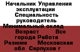 Начальник Управления эксплуатации  › Специальность ­ руководитель › Минимальный оклад ­ 80 › Возраст ­ 55 - Все города Работа » Резюме   . Московская обл.,Серпухов г.